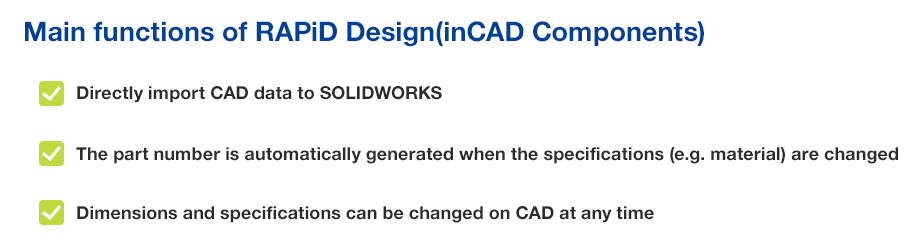 Main functions of RAPiD Design(inCAD Components) | Directly import CAD data to SOLIDWORKS, The part number is automatically generated when the specifications (e.g. material) is changed, Dimensions and specifications can be changed on CAD at any time